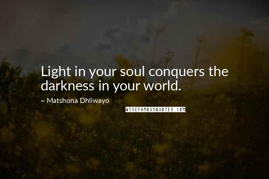 Matshona Dhliwayo Quotes: Light in your soul conquers the darkness in your world.