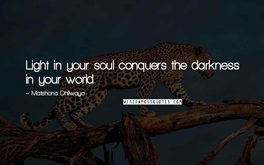 Matshona Dhliwayo Quotes: Light in your soul conquers the darkness in your world.