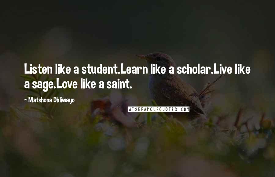 Matshona Dhliwayo Quotes: Listen like a student.Learn like a scholar.Live like a sage.Love like a saint.