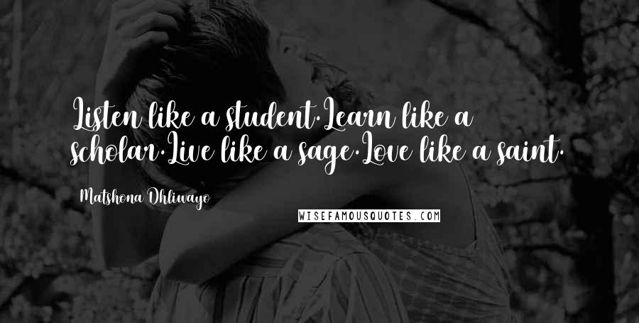 Matshona Dhliwayo Quotes: Listen like a student.Learn like a scholar.Live like a sage.Love like a saint.