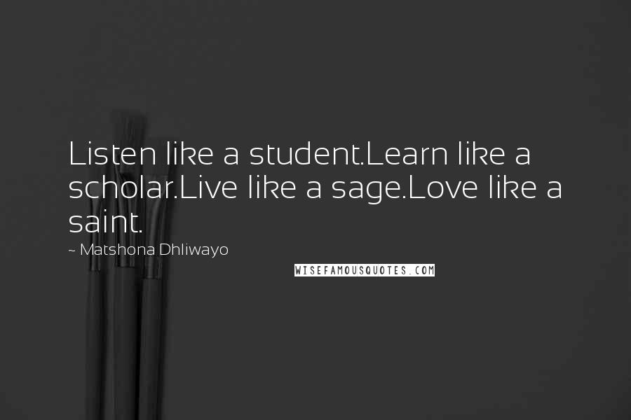 Matshona Dhliwayo Quotes: Listen like a student.Learn like a scholar.Live like a sage.Love like a saint.