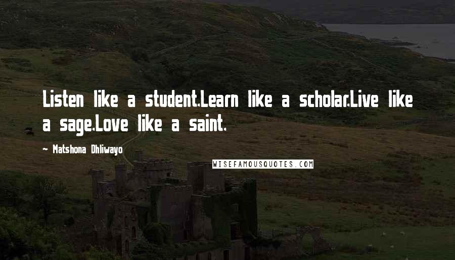 Matshona Dhliwayo Quotes: Listen like a student.Learn like a scholar.Live like a sage.Love like a saint.