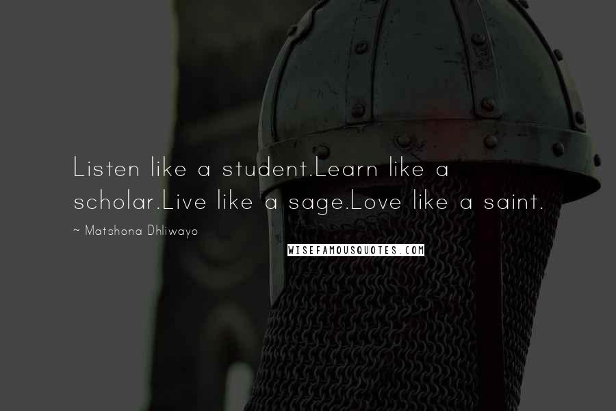 Matshona Dhliwayo Quotes: Listen like a student.Learn like a scholar.Live like a sage.Love like a saint.