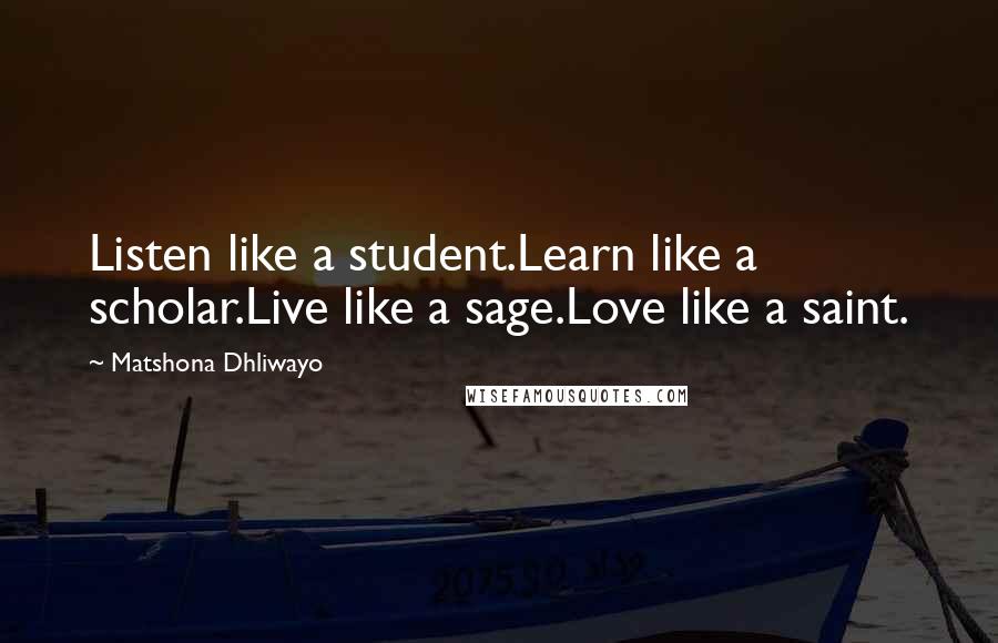 Matshona Dhliwayo Quotes: Listen like a student.Learn like a scholar.Live like a sage.Love like a saint.