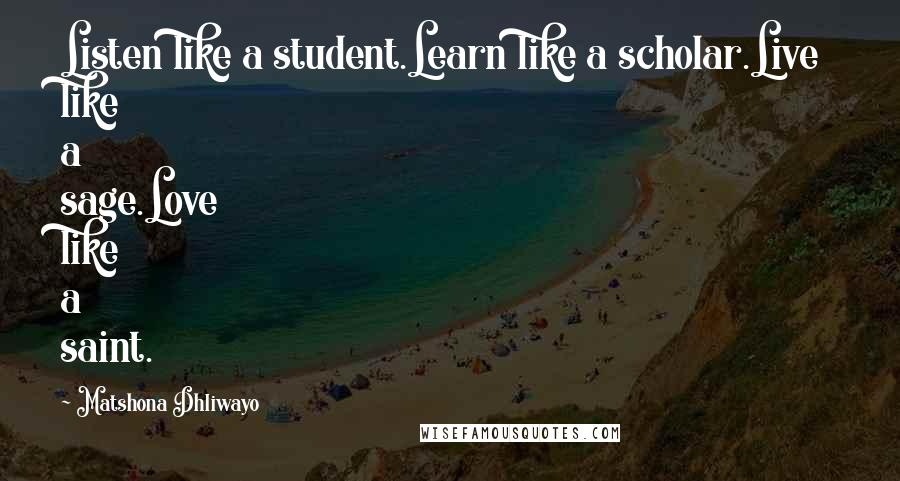 Matshona Dhliwayo Quotes: Listen like a student.Learn like a scholar.Live like a sage.Love like a saint.