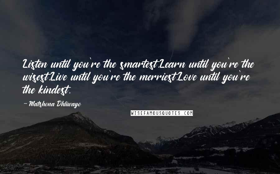 Matshona Dhliwayo Quotes: Listen until you're the smartest.Learn until you're the wisest.Live until you're the merriest.Love until you're the kindest.