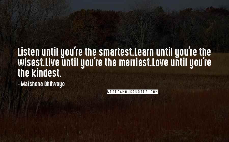 Matshona Dhliwayo Quotes: Listen until you're the smartest.Learn until you're the wisest.Live until you're the merriest.Love until you're the kindest.