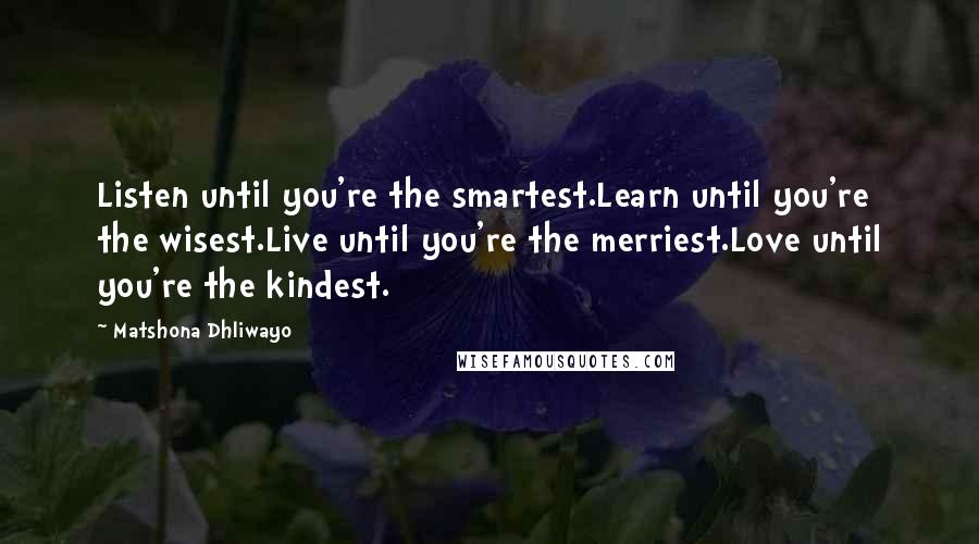 Matshona Dhliwayo Quotes: Listen until you're the smartest.Learn until you're the wisest.Live until you're the merriest.Love until you're the kindest.