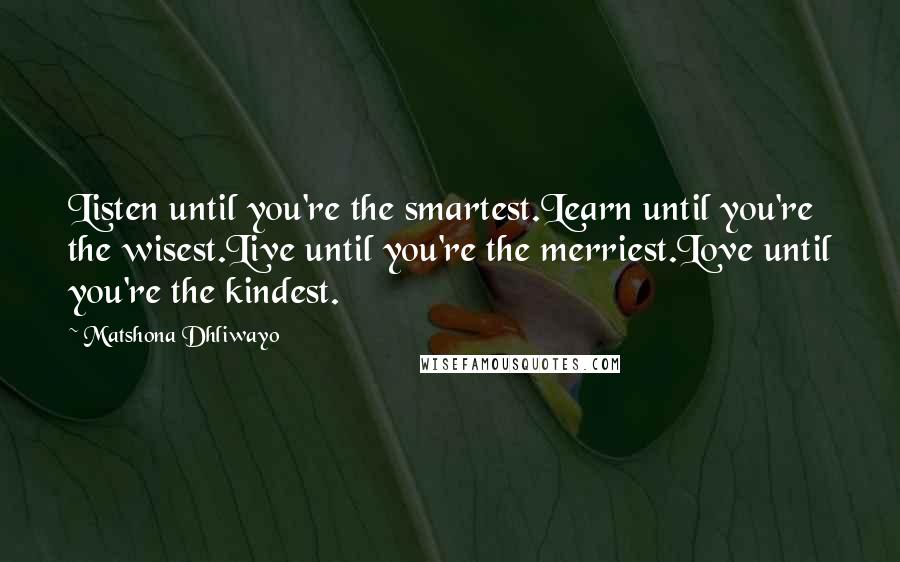 Matshona Dhliwayo Quotes: Listen until you're the smartest.Learn until you're the wisest.Live until you're the merriest.Love until you're the kindest.