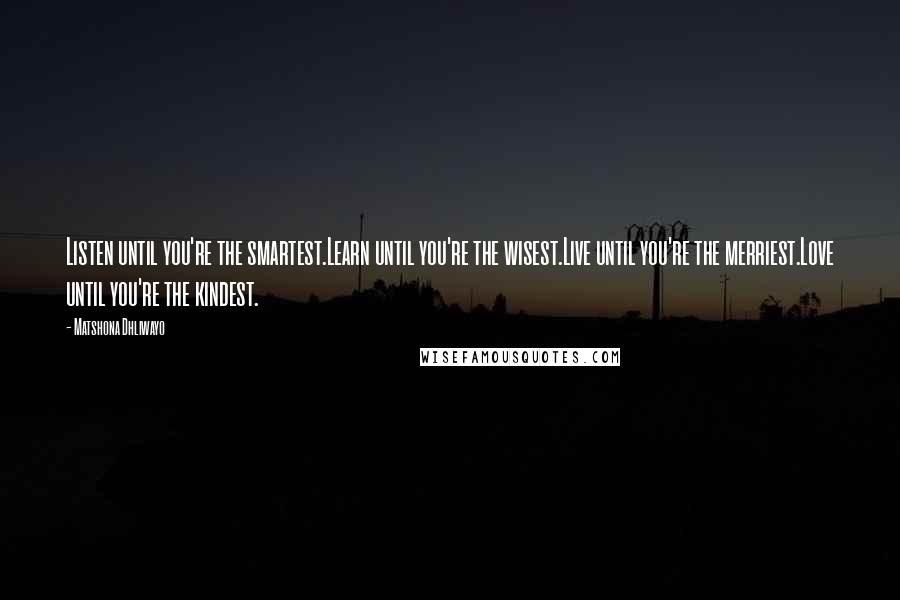 Matshona Dhliwayo Quotes: Listen until you're the smartest.Learn until you're the wisest.Live until you're the merriest.Love until you're the kindest.