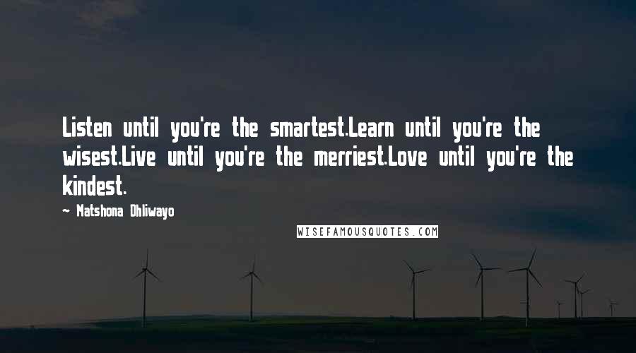 Matshona Dhliwayo Quotes: Listen until you're the smartest.Learn until you're the wisest.Live until you're the merriest.Love until you're the kindest.