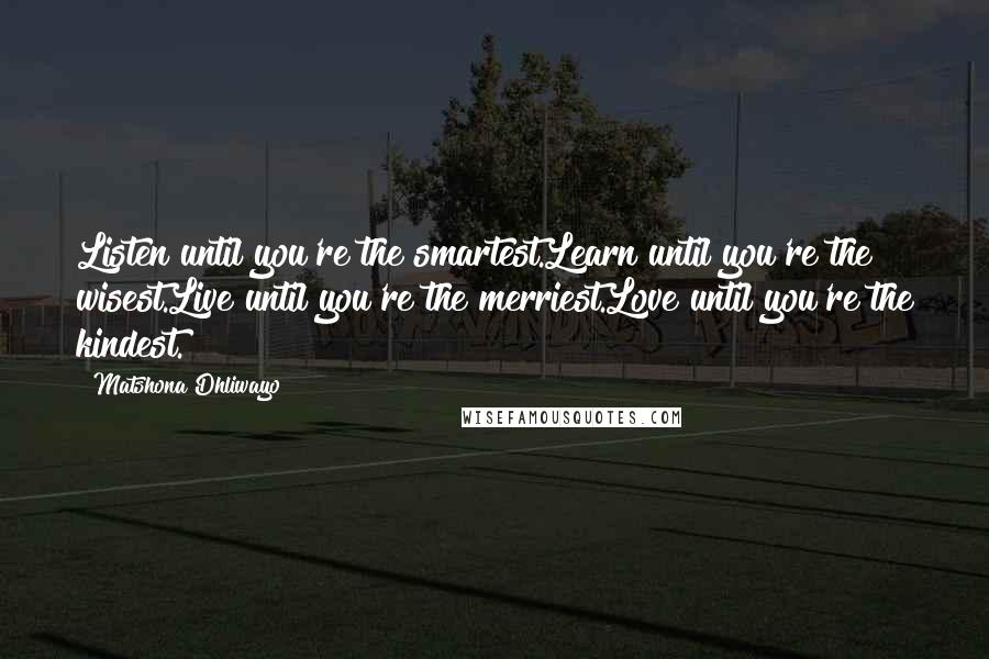 Matshona Dhliwayo Quotes: Listen until you're the smartest.Learn until you're the wisest.Live until you're the merriest.Love until you're the kindest.