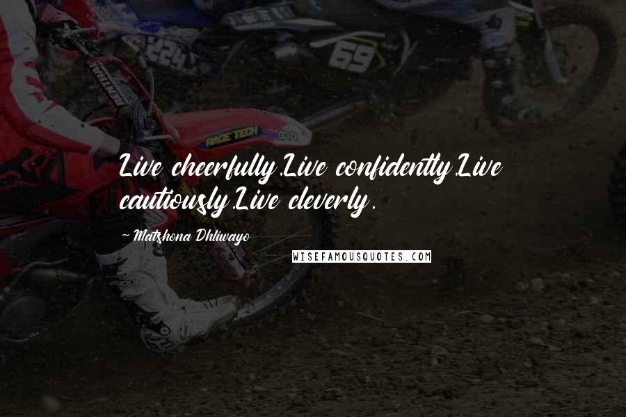 Matshona Dhliwayo Quotes: Live cheerfully.Live confidently.Live cautiously.Live cleverly.