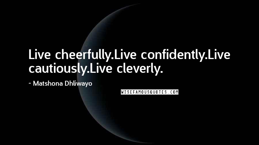 Matshona Dhliwayo Quotes: Live cheerfully.Live confidently.Live cautiously.Live cleverly.