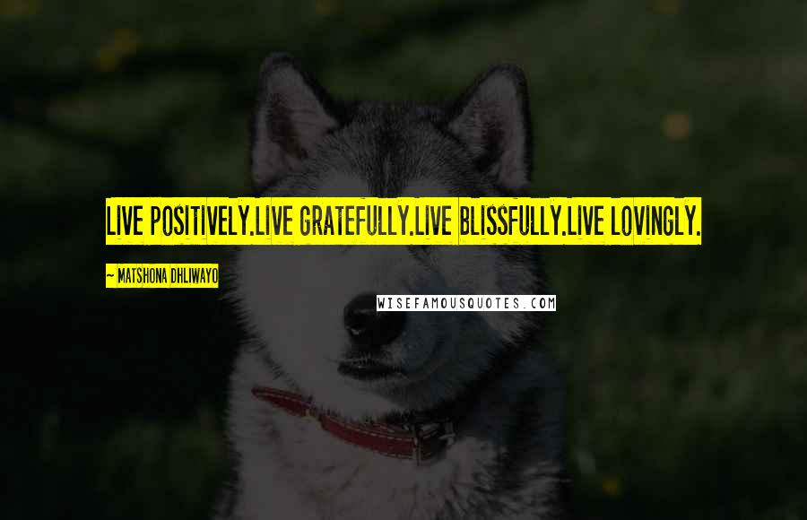 Matshona Dhliwayo Quotes: Live positively.Live gratefully.Live blissfully.Live lovingly.