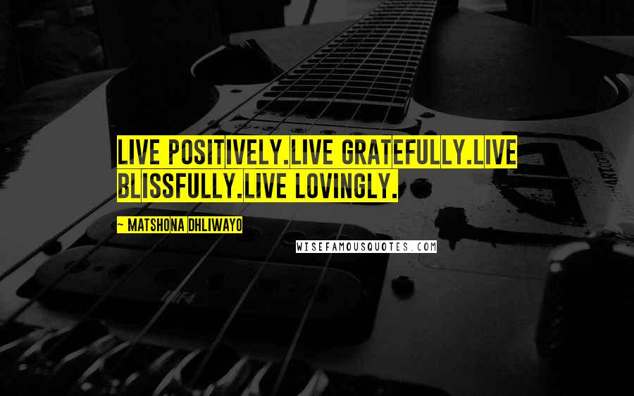 Matshona Dhliwayo Quotes: Live positively.Live gratefully.Live blissfully.Live lovingly.