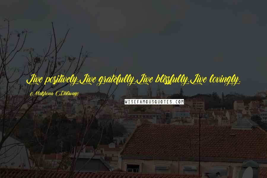 Matshona Dhliwayo Quotes: Live positively.Live gratefully.Live blissfully.Live lovingly.