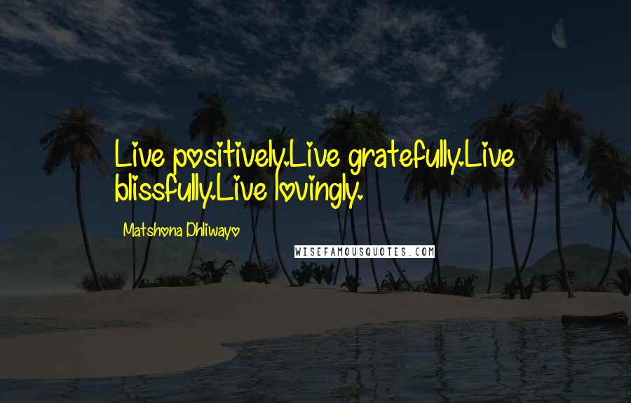 Matshona Dhliwayo Quotes: Live positively.Live gratefully.Live blissfully.Live lovingly.