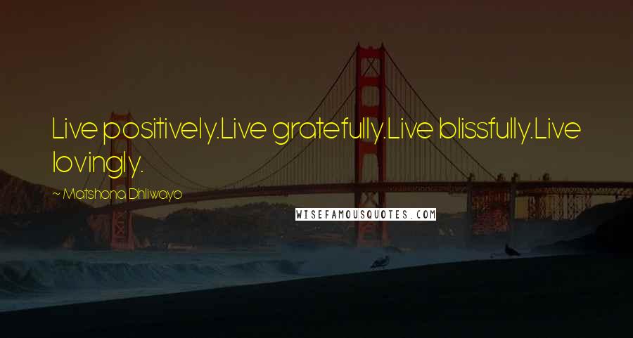 Matshona Dhliwayo Quotes: Live positively.Live gratefully.Live blissfully.Live lovingly.