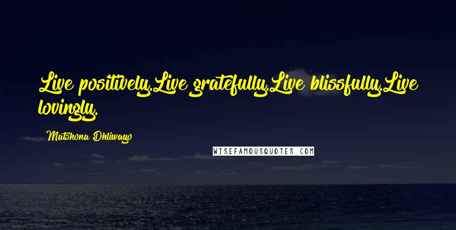 Matshona Dhliwayo Quotes: Live positively.Live gratefully.Live blissfully.Live lovingly.