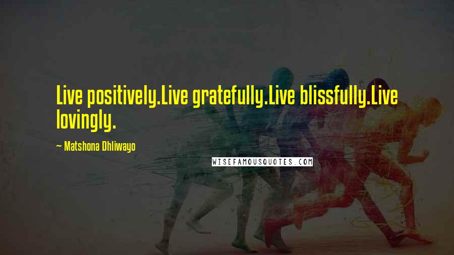 Matshona Dhliwayo Quotes: Live positively.Live gratefully.Live blissfully.Live lovingly.