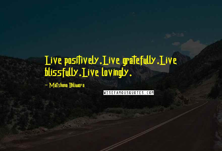 Matshona Dhliwayo Quotes: Live positively.Live gratefully.Live blissfully.Live lovingly.