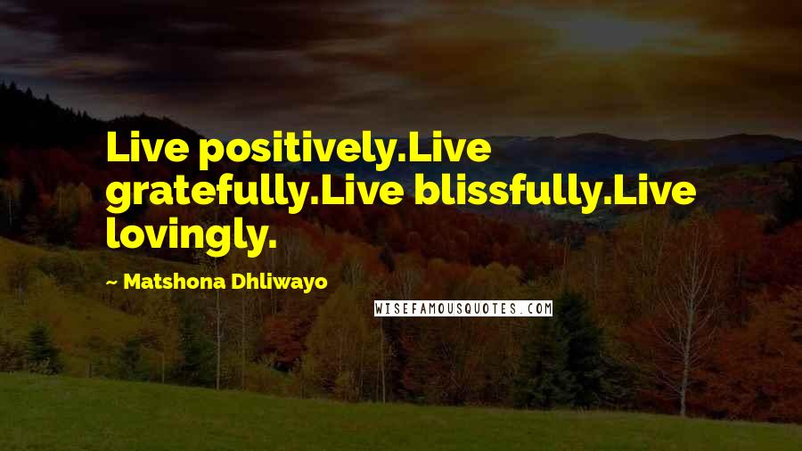 Matshona Dhliwayo Quotes: Live positively.Live gratefully.Live blissfully.Live lovingly.