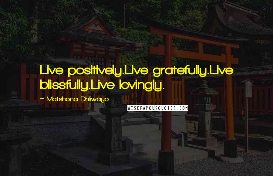 Matshona Dhliwayo Quotes: Live positively.Live gratefully.Live blissfully.Live lovingly.