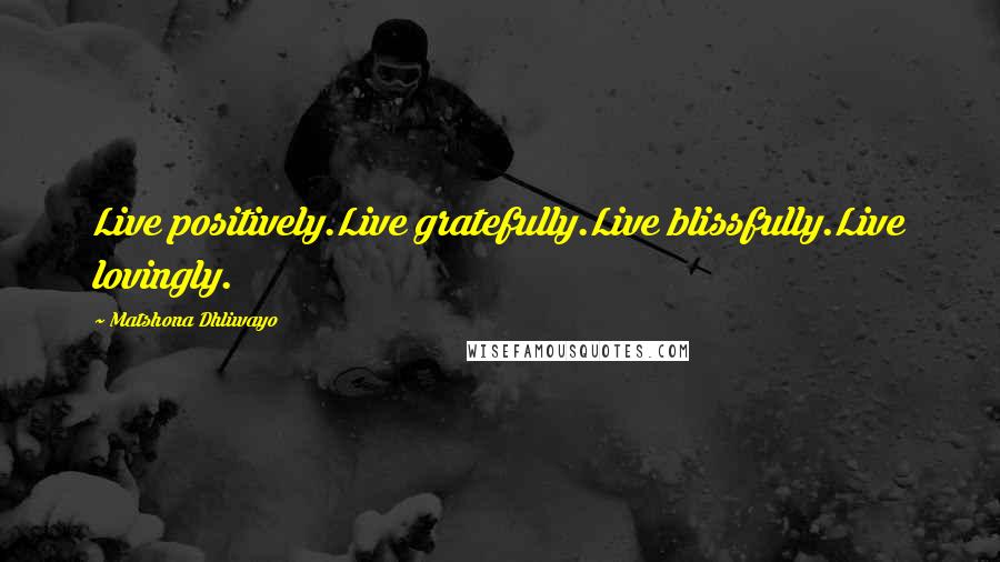 Matshona Dhliwayo Quotes: Live positively.Live gratefully.Live blissfully.Live lovingly.