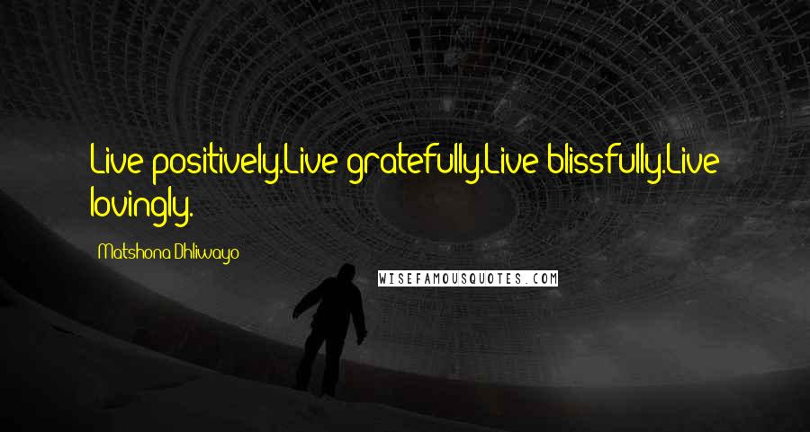 Matshona Dhliwayo Quotes: Live positively.Live gratefully.Live blissfully.Live lovingly.