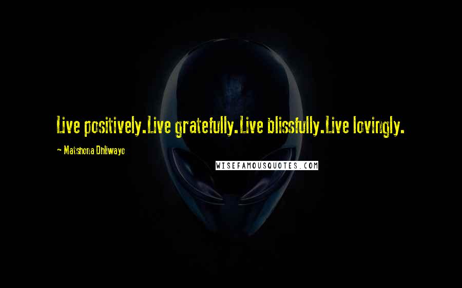 Matshona Dhliwayo Quotes: Live positively.Live gratefully.Live blissfully.Live lovingly.