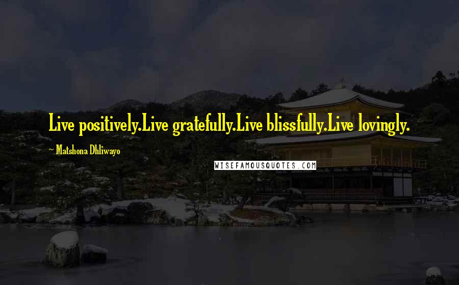 Matshona Dhliwayo Quotes: Live positively.Live gratefully.Live blissfully.Live lovingly.