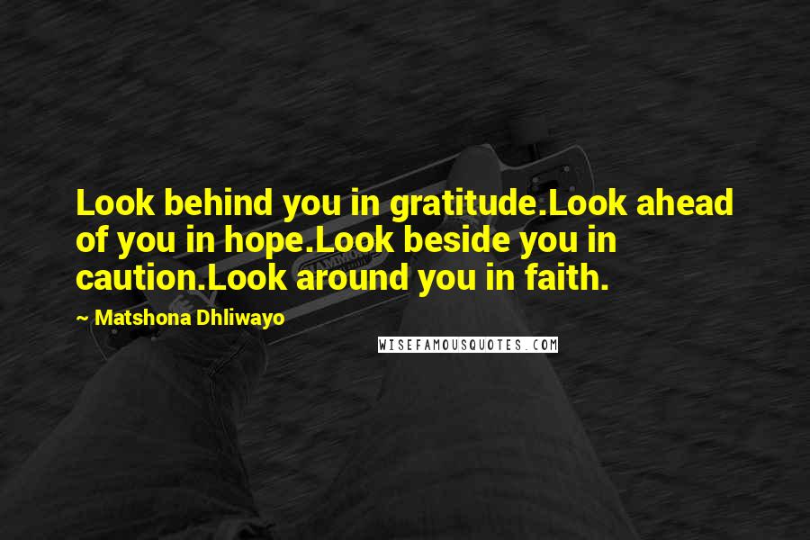 Matshona Dhliwayo Quotes: Look behind you in gratitude.Look ahead of you in hope.Look beside you in caution.Look around you in faith.