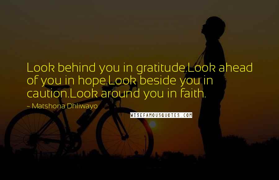 Matshona Dhliwayo Quotes: Look behind you in gratitude.Look ahead of you in hope.Look beside you in caution.Look around you in faith.