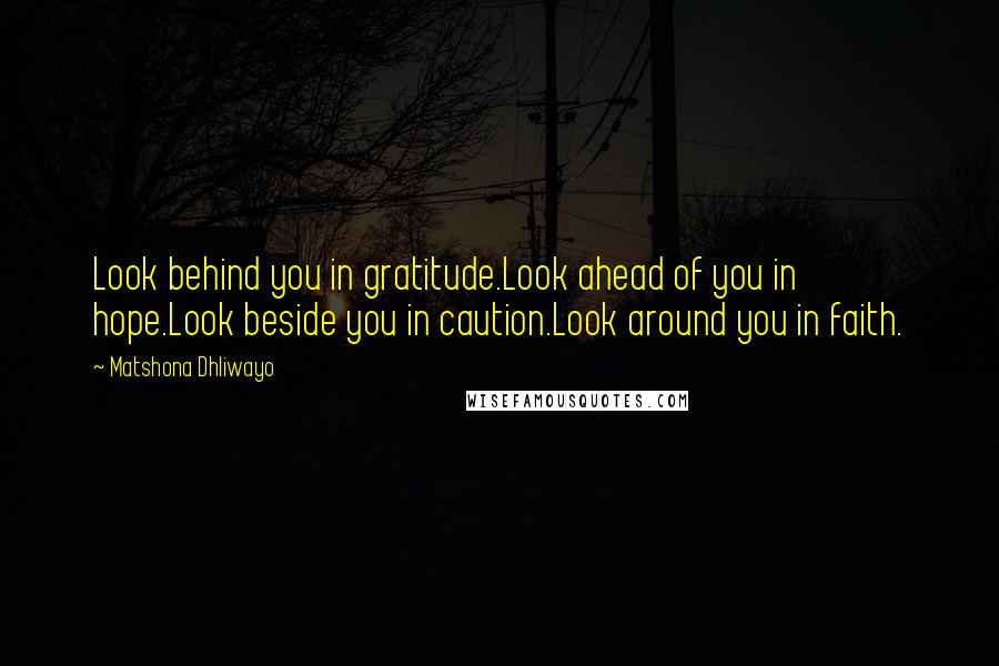 Matshona Dhliwayo Quotes: Look behind you in gratitude.Look ahead of you in hope.Look beside you in caution.Look around you in faith.