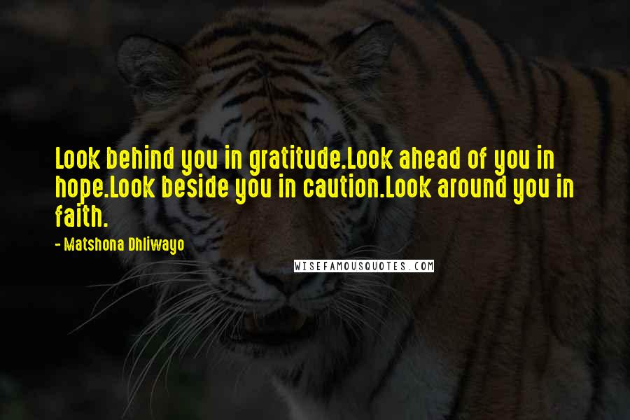 Matshona Dhliwayo Quotes: Look behind you in gratitude.Look ahead of you in hope.Look beside you in caution.Look around you in faith.