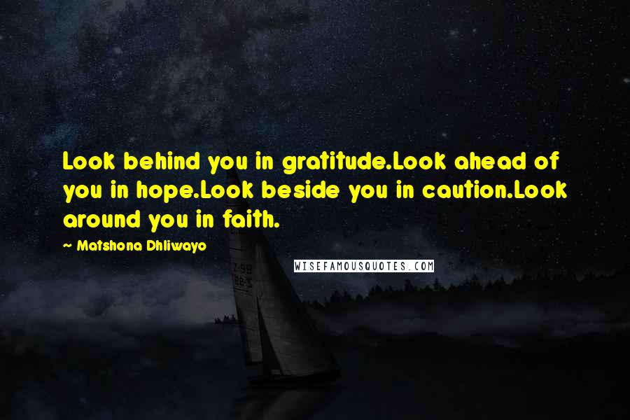 Matshona Dhliwayo Quotes: Look behind you in gratitude.Look ahead of you in hope.Look beside you in caution.Look around you in faith.