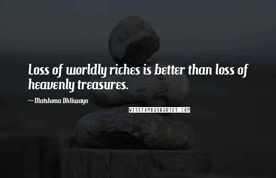 Matshona Dhliwayo Quotes: Loss of worldly riches is better than loss of heavenly treasures.