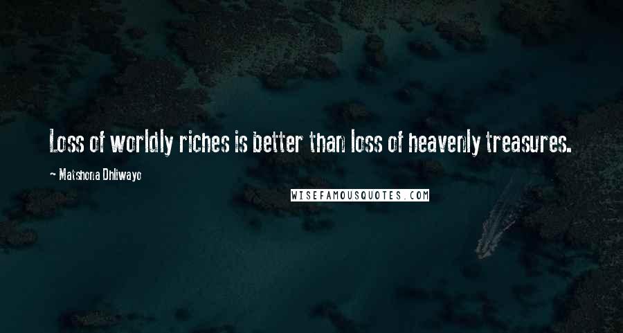 Matshona Dhliwayo Quotes: Loss of worldly riches is better than loss of heavenly treasures.