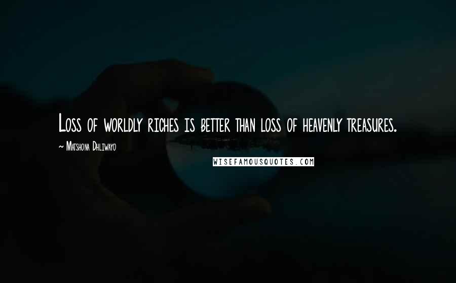 Matshona Dhliwayo Quotes: Loss of worldly riches is better than loss of heavenly treasures.