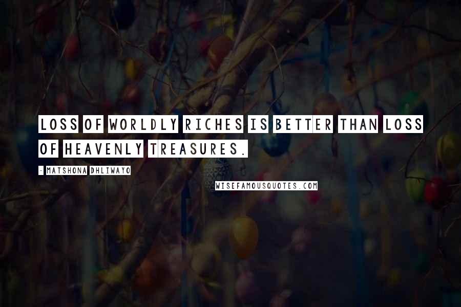 Matshona Dhliwayo Quotes: Loss of worldly riches is better than loss of heavenly treasures.