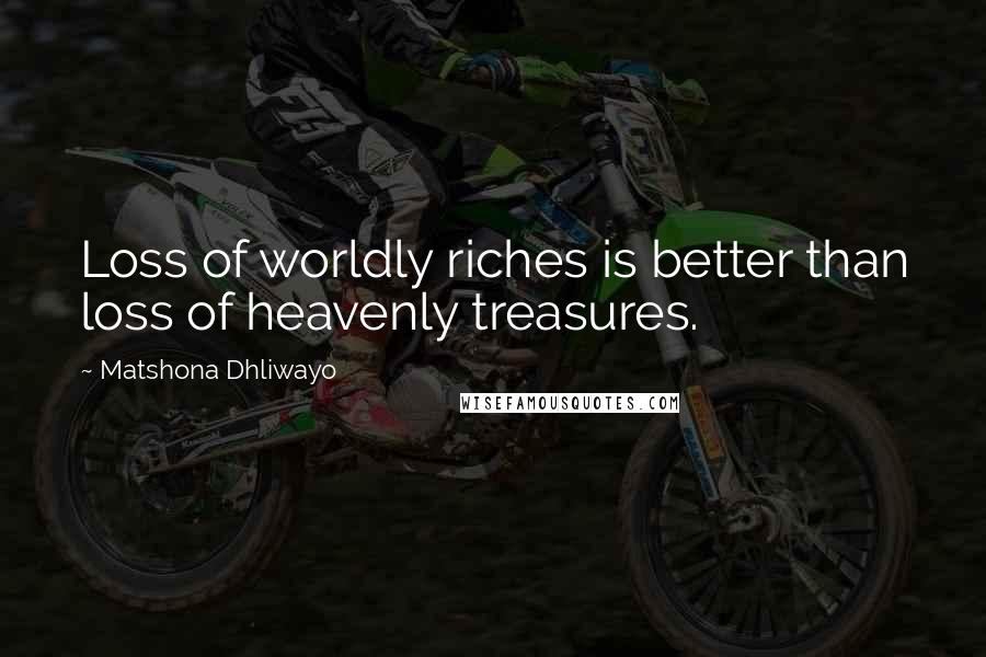 Matshona Dhliwayo Quotes: Loss of worldly riches is better than loss of heavenly treasures.