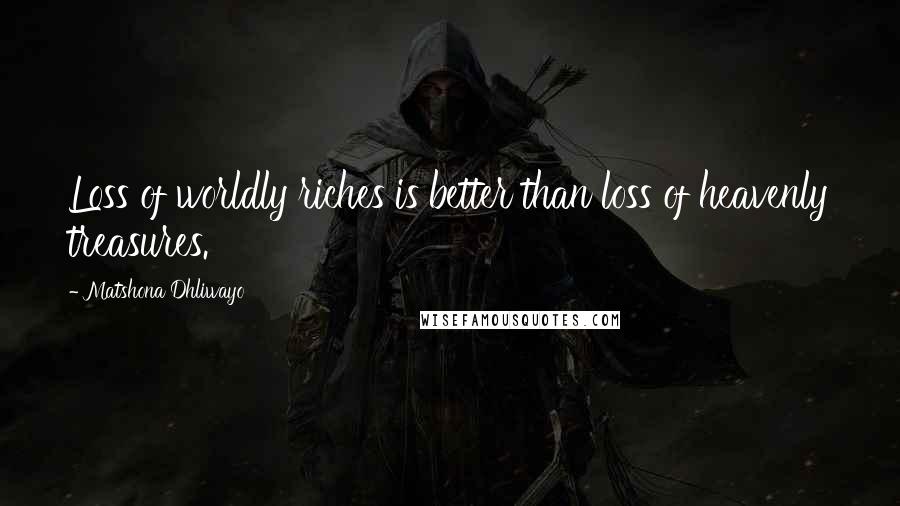 Matshona Dhliwayo Quotes: Loss of worldly riches is better than loss of heavenly treasures.