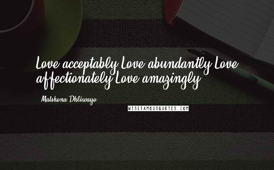 Matshona Dhliwayo Quotes: Love acceptably.Love abundantly.Love affectionately.Love amazingly.