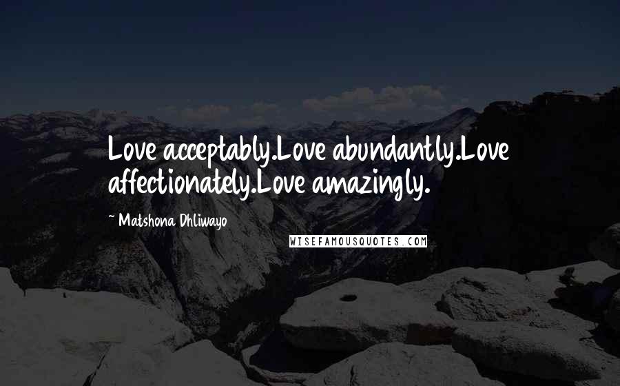 Matshona Dhliwayo Quotes: Love acceptably.Love abundantly.Love affectionately.Love amazingly.