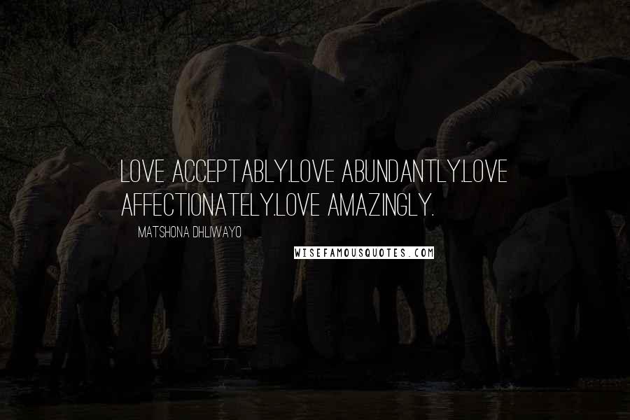 Matshona Dhliwayo Quotes: Love acceptably.Love abundantly.Love affectionately.Love amazingly.