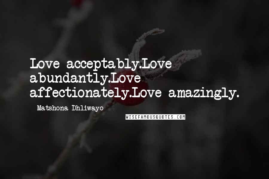 Matshona Dhliwayo Quotes: Love acceptably.Love abundantly.Love affectionately.Love amazingly.