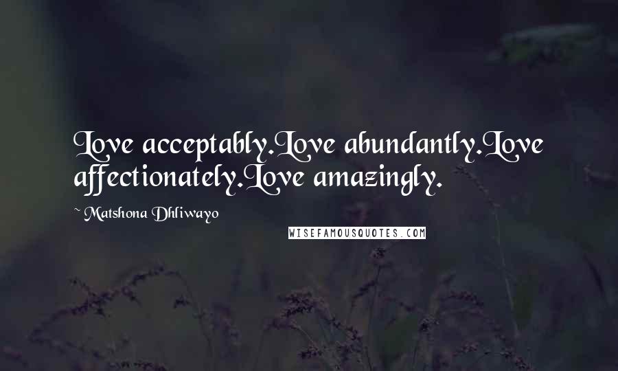 Matshona Dhliwayo Quotes: Love acceptably.Love abundantly.Love affectionately.Love amazingly.