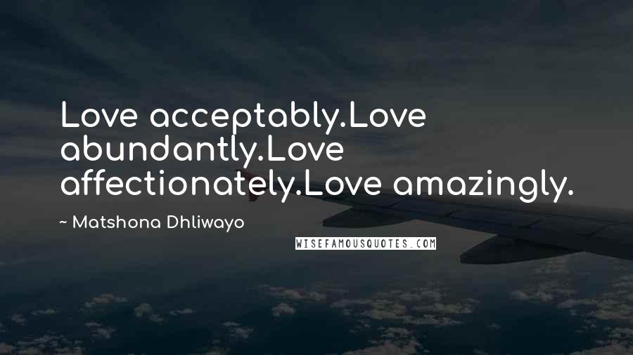 Matshona Dhliwayo Quotes: Love acceptably.Love abundantly.Love affectionately.Love amazingly.