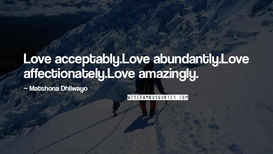 Matshona Dhliwayo Quotes: Love acceptably.Love abundantly.Love affectionately.Love amazingly.